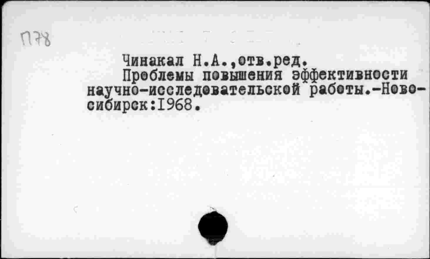 ﻿гт	• : :
Чинакал Н.А.,отв.ред.
Проблемы повышения эффективности научно-исследовательской работы.-Новосибирск :1968.